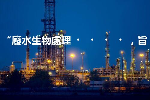 “廢水生物處理，旨在凈化水源，守護(hù)碧水藍(lán)天”